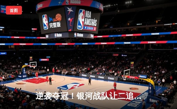 逆袭夺冠！银河战队让二追三加冕《王者荣耀》夏季总决赛